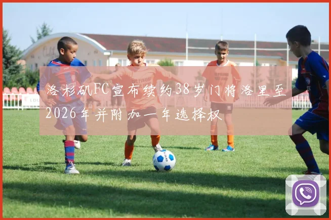 洛杉矶FC宣布续约38岁门将洛里至2026年并附加一年选择权