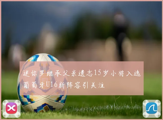 迷你罗继承父亲遗志15岁小将入选葡萄牙U16新阵容引关注