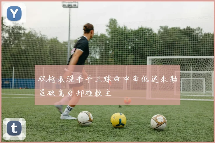 双枪表现平平三球命中率低迷米勒虽砍高分却难救主