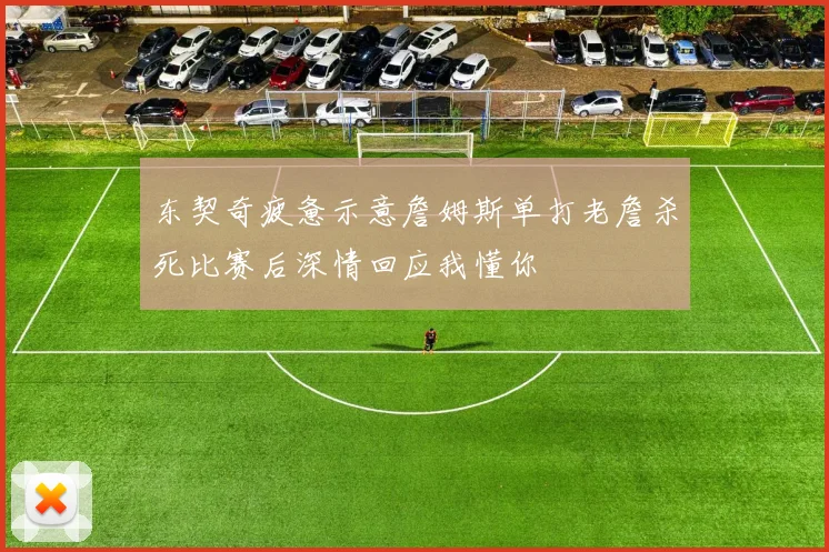 东契奇疲惫示意詹姆斯单打老詹杀死比赛后深情回应我懂你