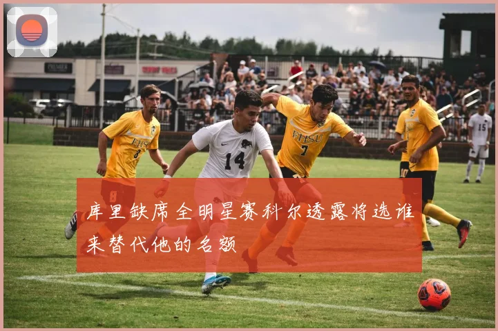 库里缺席全明星赛科尔透露将选谁来替代他的名额