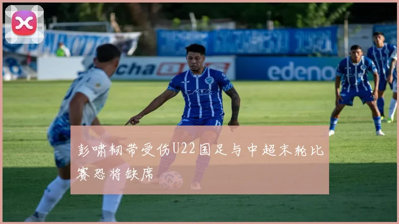彭啸韧带受伤U22国足与中超末轮比赛恐将缺席
