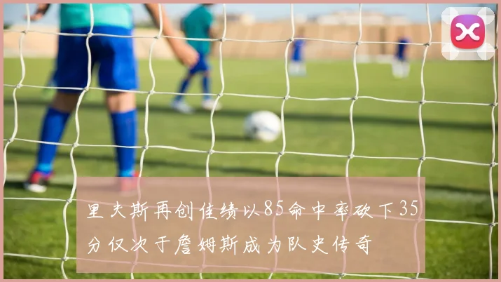 里夫斯再创佳绩以85命中率砍下35分仅次于詹姆斯成为队史传奇
