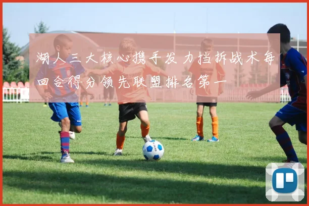 湖人三大核心携手发力挡拆战术每回合得分领先联盟排名第一