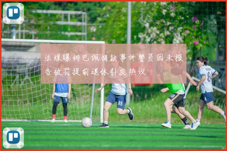 法媒曝姆巴佩捐款事件警员因未报告被罚提前退休引发热议