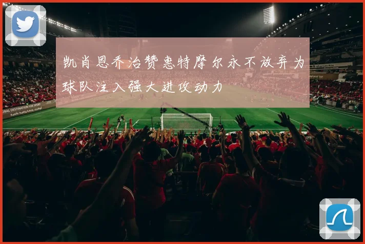 凯肖恩乔治赞惠特摩尔永不放弃为球队注入强大进攻动力