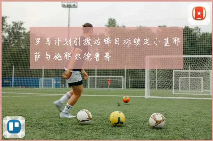 罗马计划引援边锋目标锁定小基耶萨与施耶尔德鲁普