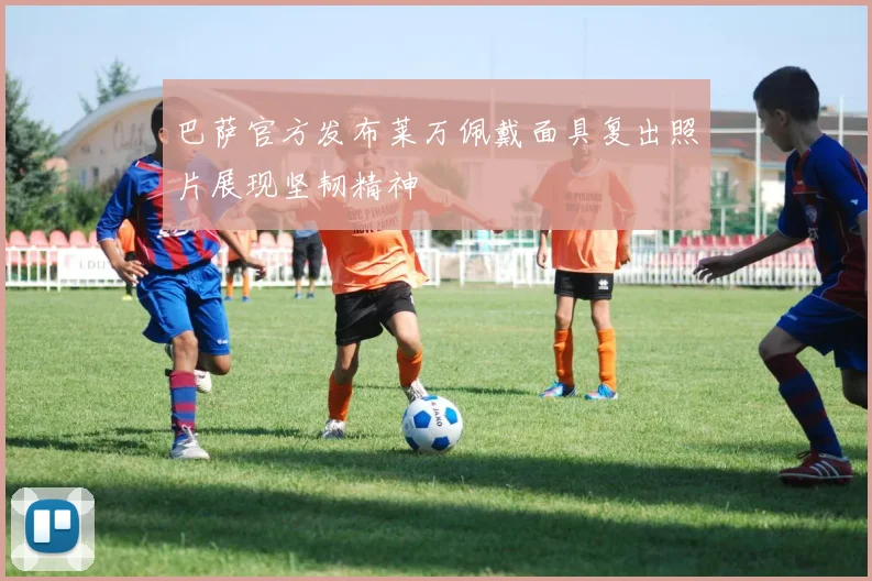 巴萨官方发布莱万佩戴面具复出照片展现坚韧精神