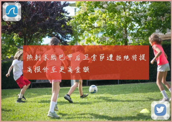 热刺求购巴甲后卫索萨遭拒绝将提高报价至更高金额