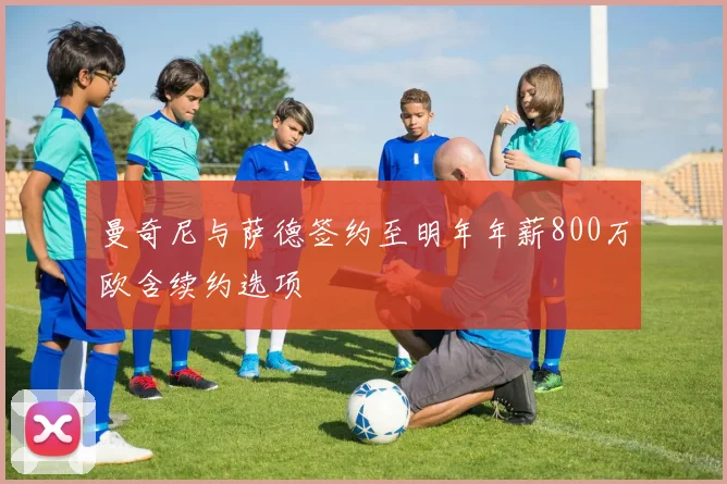 曼奇尼与萨德签约至明年年薪800万欧含续约选项