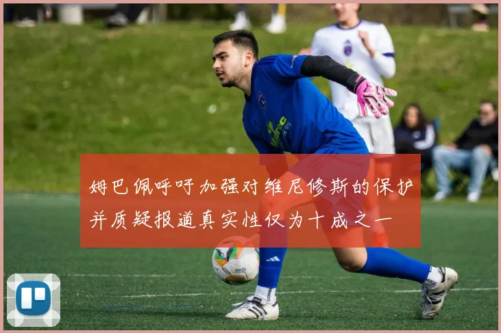 姆巴佩呼吁加强对维尼修斯的保护并质疑报道真实性仅为十成之一