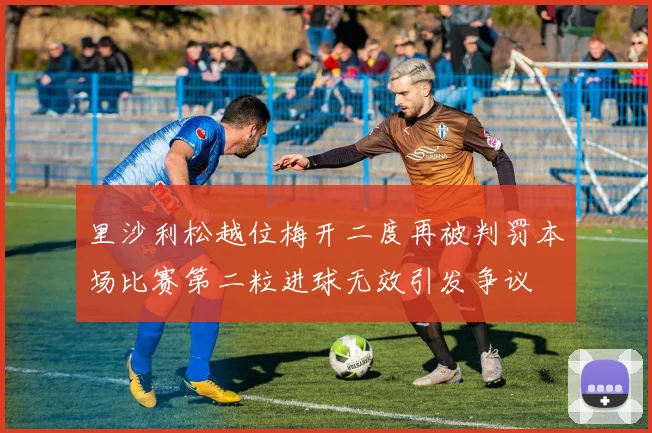 里沙利松越位梅开二度再被判罚本场比赛第二粒进球无效引发争议