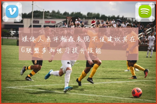 媒体人点评瀚森表现不佳建议其在G联盟多加练习提升技能