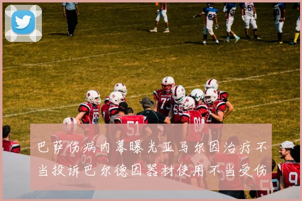 巴萨伤病内幕曝光亚马尔因治疗不当投诉巴尔德因器材使用不当受伤