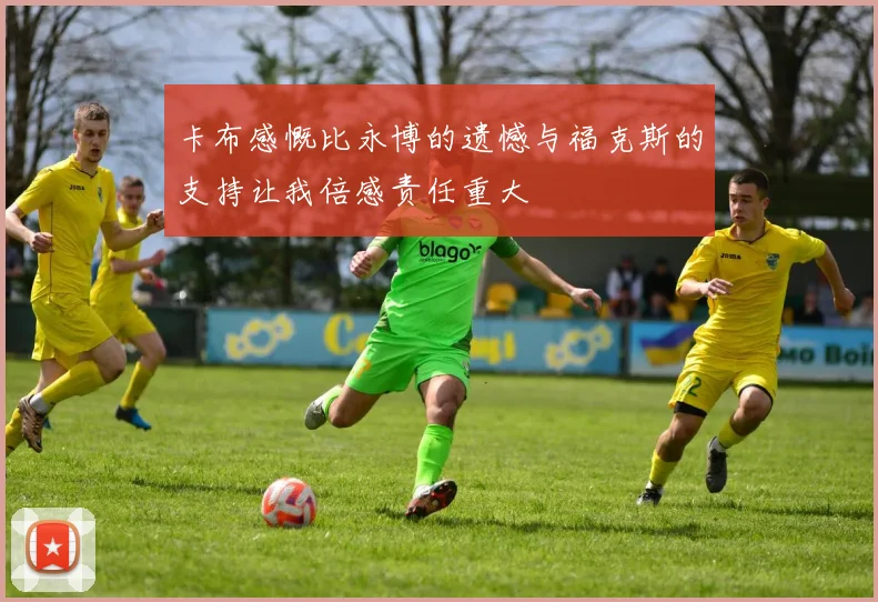 卡布感慨比永博的遗憾与福克斯的支持让我倍感责任重大