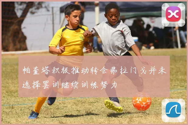 帕奎塔积极推动转会弗拉门戈并未选择罢训继续训练努力