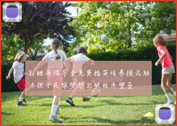 孙继海倡导全免费精英培养模式助力孩子足球梦想打破经济壁垒