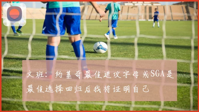 文班：约基奇最佳进攻字母或SGA是最佳选择回归后我将证明自己