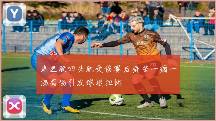 库里股四头肌受伤赛后痛苦一瘸一拐离场引发球迷担忧