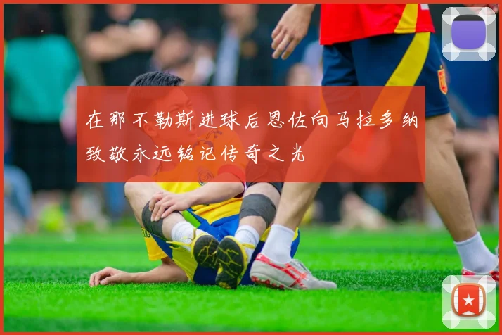 在那不勒斯进球后恩佐向马拉多纳致敬永远铭记传奇之光