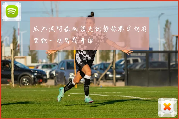 瓜帅谈阿森纳领先优势称赛季仍有变数一切皆有可能