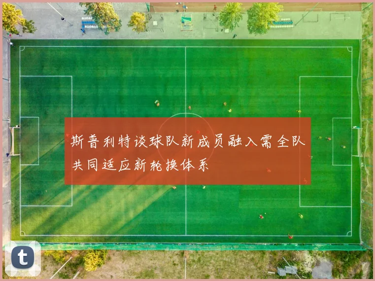 斯普利特谈球队新成员融入需全队共同适应新轮换体系
