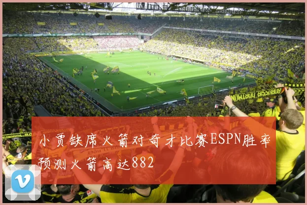 小贾缺席火箭对奇才比赛ESPN胜率预测火箭高达882