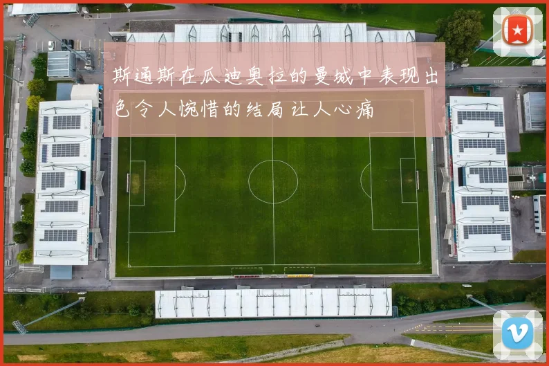 斯通斯在瓜迪奥拉的曼城中表现出色令人惋惜的结局让人心痛