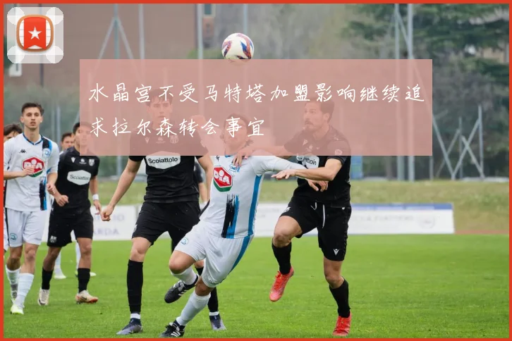 水晶宫不受马特塔加盟影响继续追求拉尔森转会事宜