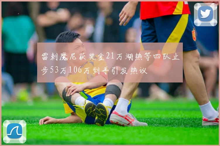 雷刺魔尼获奖金21万湖热等四队止步53万106万到手引发热议