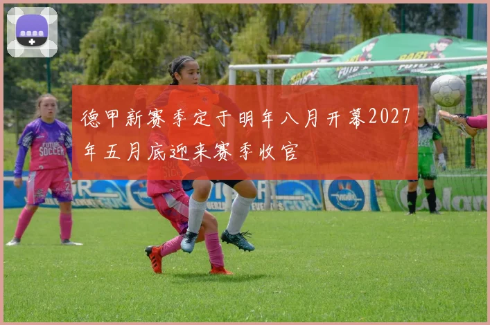 德甲新赛季定于明年八月开幕2027年五月底迎来赛季收官