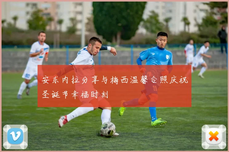 安东内拉分享与梅西温馨合照庆祝圣诞节幸福时刻