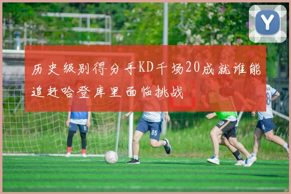 历史级别得分手KD千场20成就谁能追赶哈登库里面临挑战