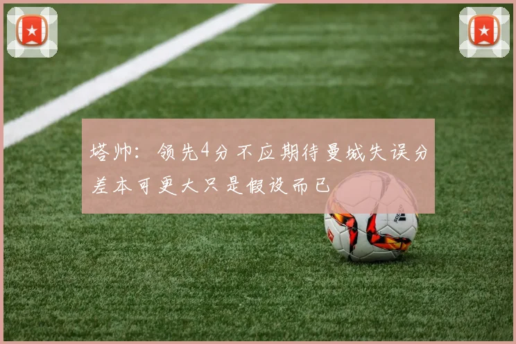 塔帅：领先4分不应期待曼城失误分差本可更大只是假设而已