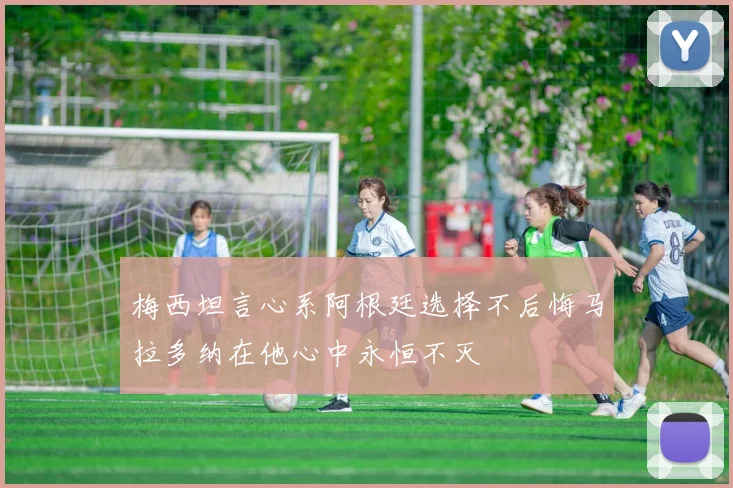 梅西坦言心系阿根廷选择不后悔马拉多纳在他心中永恒不灭