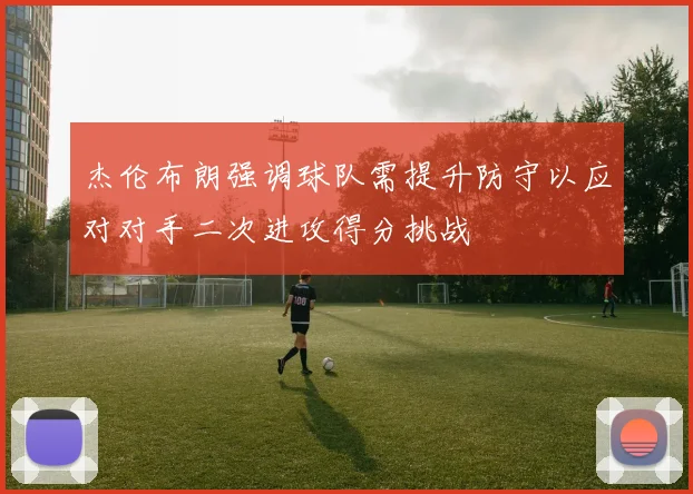 杰伦布朗强调球队需提升防守以应对对手二次进攻得分挑战