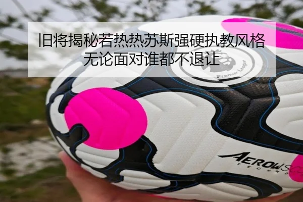 旧将揭秘若热热苏斯强硬执教风格 无论面对谁都不退让 | ACMilan