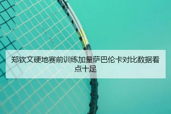 郑钦文硬地赛前训练加量萨巴伦卡对比数据看点十足 | milan